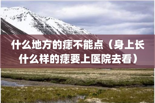 什么地方的痣不能点（身上长什么样的痣要上医院去看）