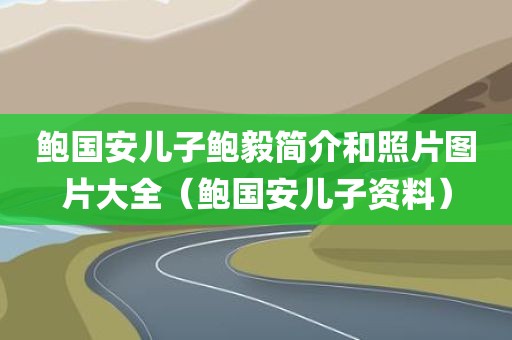 鲍国安儿子鲍毅简介和照片图片大全（鲍国安儿子资料）