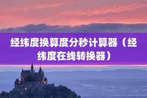 经纬度换算度分秒计算器（经纬度在线转换器）