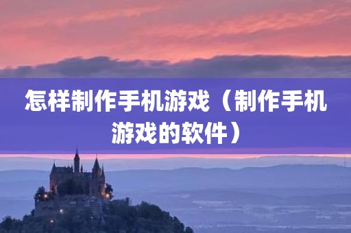 怎样制作手机游戏（制作手机游戏的软件）