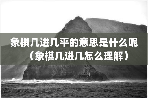 象棋几进几平的意思是什么呢（象棋几进几怎么理解）