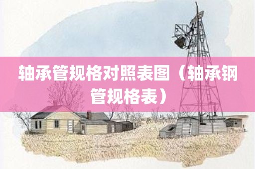 轴承管规格对照表图（轴承钢管规格表）
