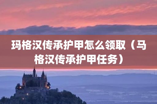 玛格汉传承护甲怎么领取（马格汉传承护甲任务）