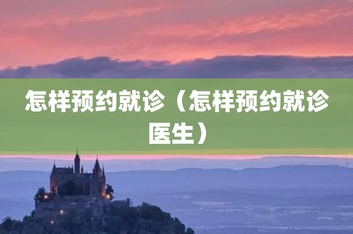 怎样预约就诊（怎样预约就诊医生）