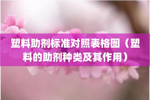 塑料助剂标准对照表格图（塑料的助剂种类及其作用）