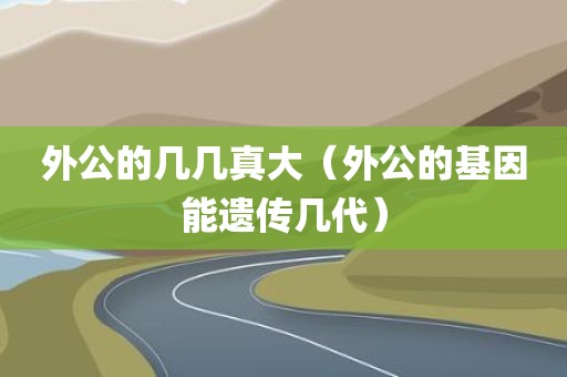 外公的几几真大（外公的基因能遗传几代）