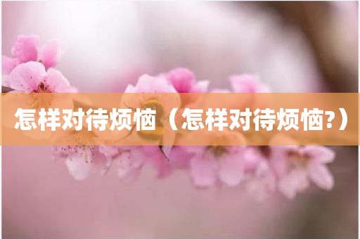 怎样对待烦恼（怎样对待烦恼?）