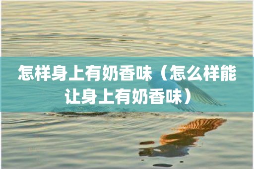 怎样身上有奶香味（怎么样能让身上有奶香味）