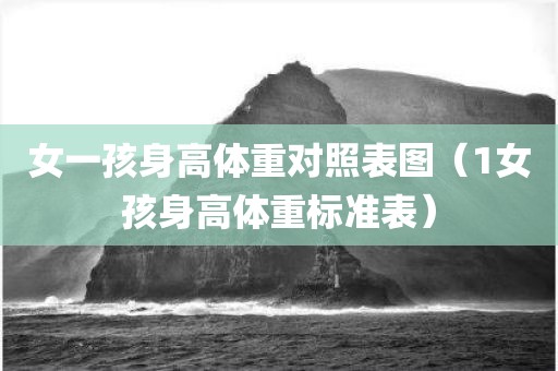 女一孩身高体重对照表图（1女孩身高体重标准表）