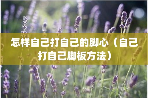 怎样自己打自己的脚心（自己打自己脚板方法）