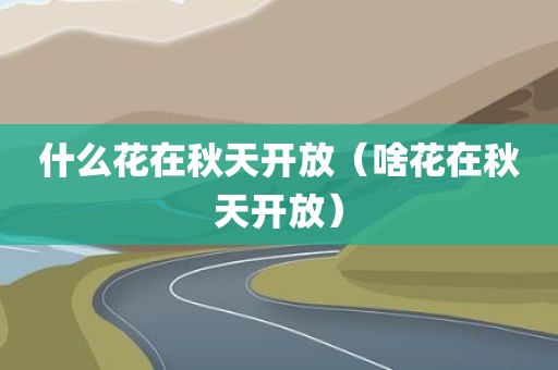 什么花在秋天开放（啥花在秋天开放）