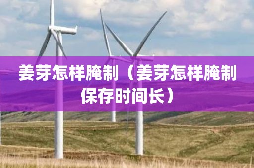 姜芽怎样腌制（姜芽怎样腌制保存时间长）