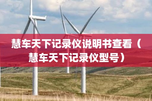 慧车天下记录仪说明书查看（慧车天下记录仪型号）