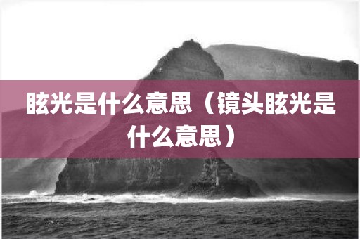 眩光是什么意思（镜头眩光是什么意思）