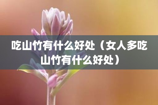 吃山竹有什么好处（女人多吃山竹有什么好处）