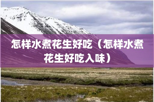 怎样水煮花生好吃（怎样水煮花生好吃入味）