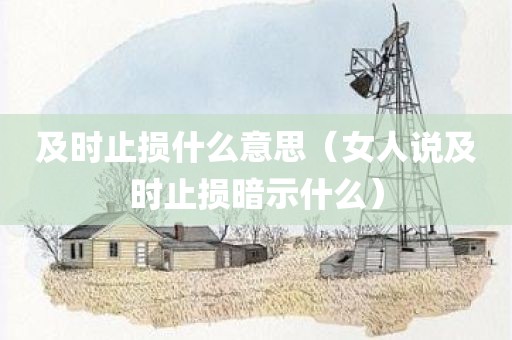 及时止损什么意思（女人说及时止损暗示什么）