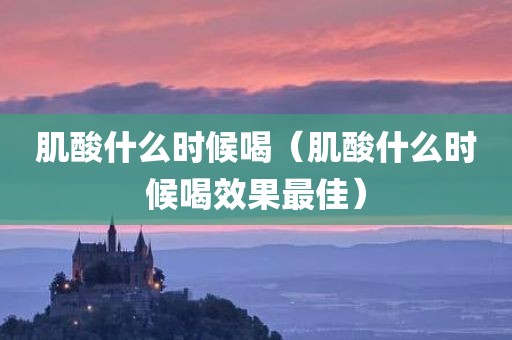 肌酸什么时候喝（肌酸什么时候喝效果最佳）