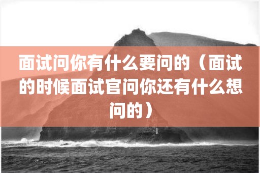 面试问你有什么要问的（面试的时候面试官问你还有什么想问的）