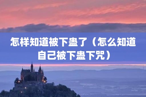 怎样知道被下蛊了（怎么知道自己被下蛊下咒）