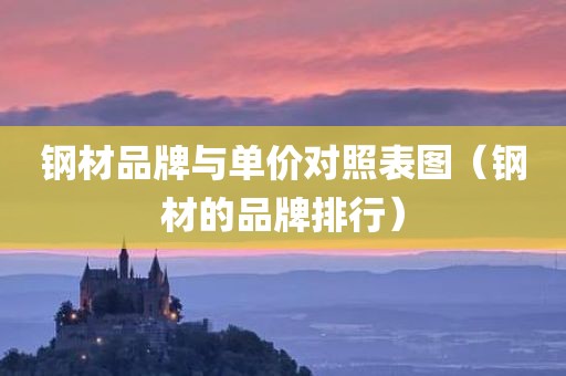 钢材品牌与单价对照表图（钢材的品牌排行）