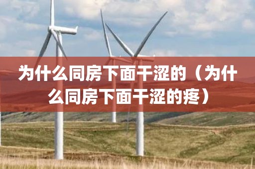 为什么同房下面干涩的（为什么同房下面干涩的疼）