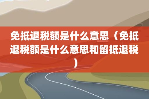免抵退税额是什么意思（免抵退税额是什么意思和留抵退税）