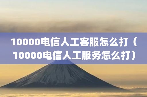 10000电信人工客服怎么打（10000电信人工服务怎么打）