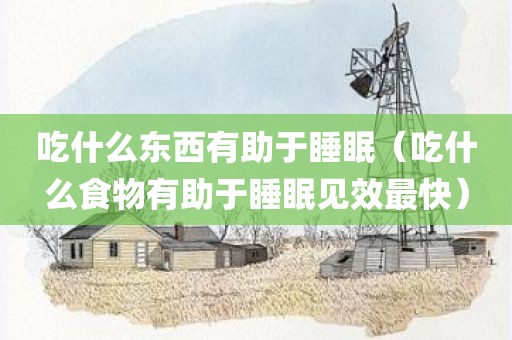 吃什么东西有助于睡眠(吃什么食物有助于睡眠见效最快)