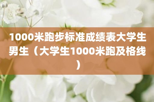 1000米跑步标准成绩表大学生男生（大学生1000米跑及格线）