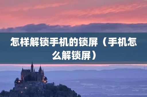 怎样解锁手机的锁屏（手机怎么解锁屏）
