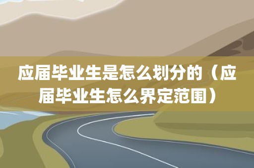 应届毕业生是怎么划分的（应届毕业生怎么界定范围）
