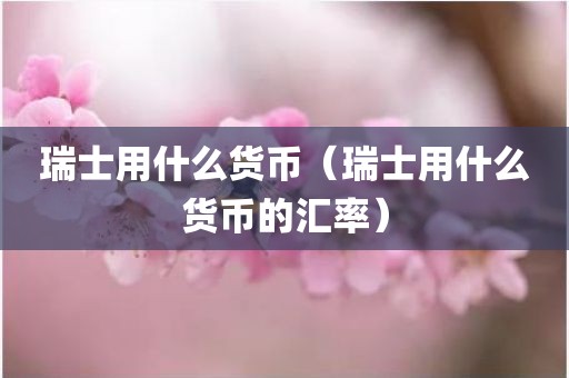 瑞士用什么货币(瑞士用什么货币的汇率)