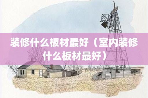 装修什么板材最好（室内装修什么板材最好）