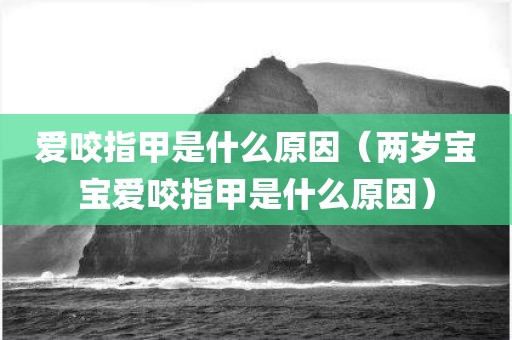 爱咬指甲是什么原因（两岁宝宝爱咬指甲是什么原因）