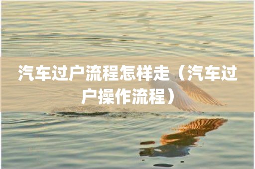 汽车过户流程怎样走（汽车过户操作流程）
