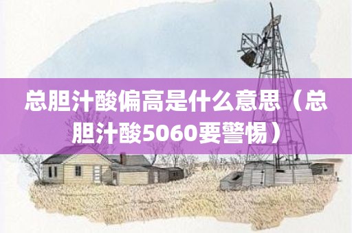 总胆汁酸偏高是什么意思（总胆汁酸5060要警惕）