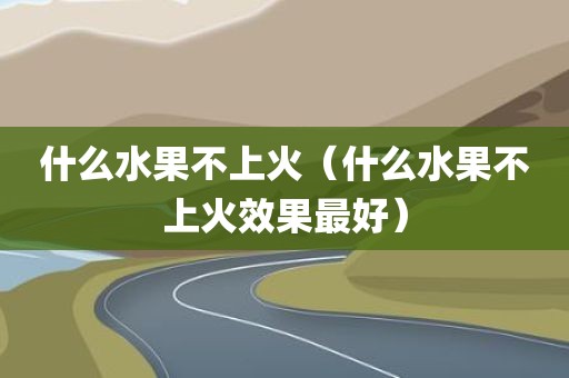 什么水果不上火（什么水果不上火效果最好）