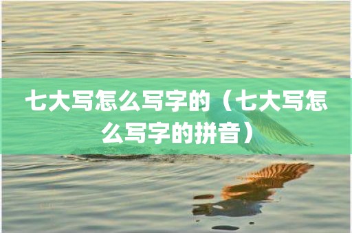 七大写怎么写字的（七大写怎么写字的拼音）