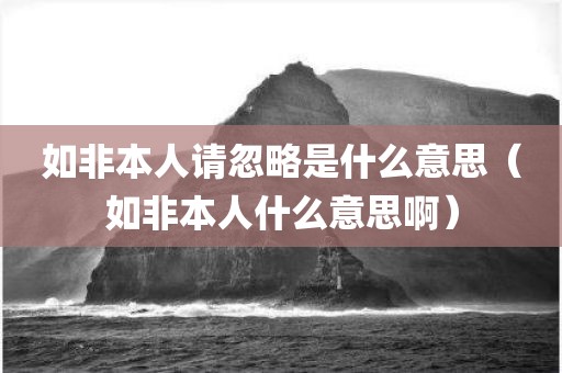 如非本人请忽略是什么意思（如非本人什么意思啊）