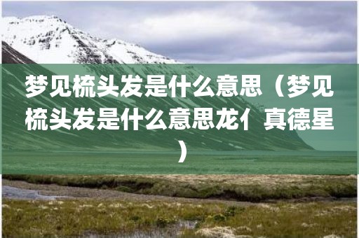 梦见梳头发是什么意思（梦见梳头发是什么意思龙亻真德星）
