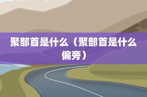 聚部首是什么（聚部首是什么偏旁）