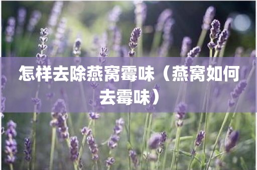 怎样去除燕窝霉味（燕窝如何去霉味）