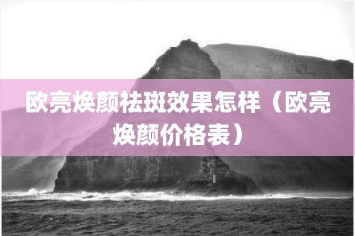 欧亮焕颜祛斑效果怎样（欧亮焕颜价格表）