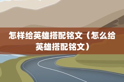 怎样给英雄搭配铭文（怎么给英雄搭配铭文）