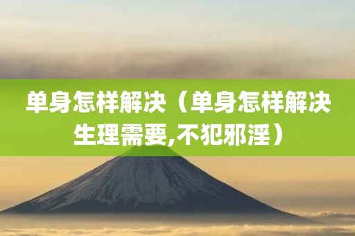 单身怎样解决（单身怎样解决生理需要,不犯邪淫）