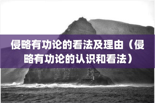 侵略有功论的看法及理由（侵略有功论的认识和看法）