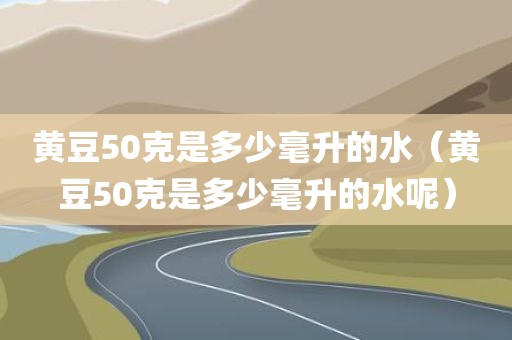 黄豆50克是多少毫升的水（黄豆50克是多少毫升的水呢）