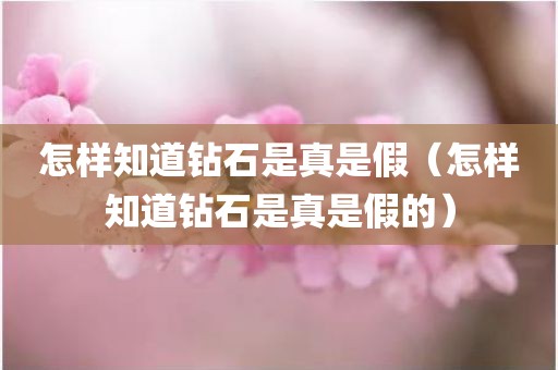 怎样知道钻石是真是假（怎样知道钻石是真是假的）