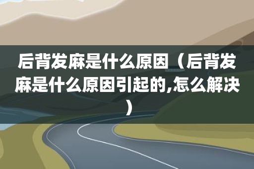 后背发麻是什么原因(后背发麻是什么原因引起的,怎么解决)